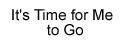 It's Time For Me To Go
